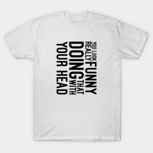 You Look Really Funny Doing That With Your Head - Funny Sayings T-Shirt